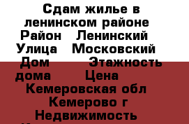 Сдам жилье в ленинском районе › Район ­ Ленинский  › Улица ­ Московский › Дом ­ 23 › Этажность дома ­ 9 › Цена ­ 6 500 - Кемеровская обл., Кемерово г. Недвижимость » Квартиры аренда   . Кемеровская обл.,Кемерово г.